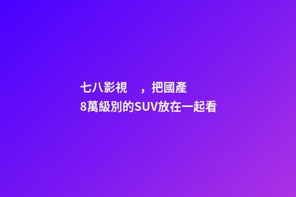 七八影視，把國產8萬級別的SUV放在一起看-第1張-觀點-玄機派